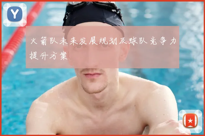 火箭队未来发展规划及球队竞争力提升方案