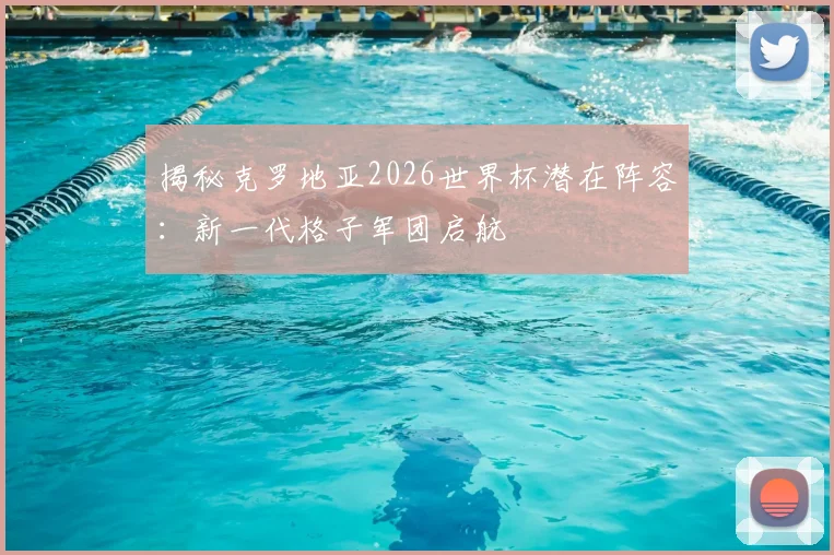 揭秘克罗地亚2026世界杯潜在阵容：新一代格子军团启航