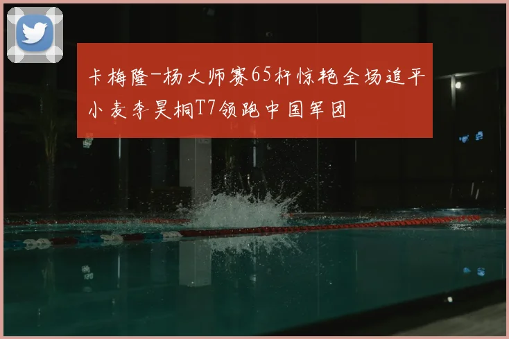 卡梅隆-杨大师赛65杆惊艳全场追平小麦李昊桐T7领跑中国军团