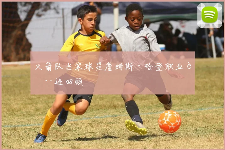 火箭队当家球星詹姆斯·哈登职业轨迹回顾