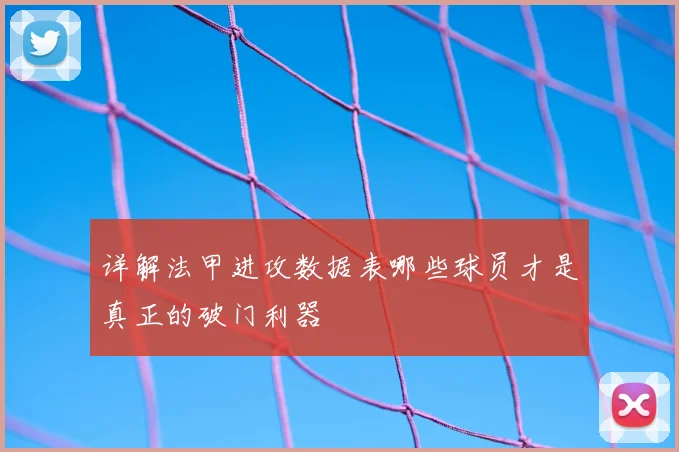 详解法甲进攻数据表哪些球员才是真正的破门利器