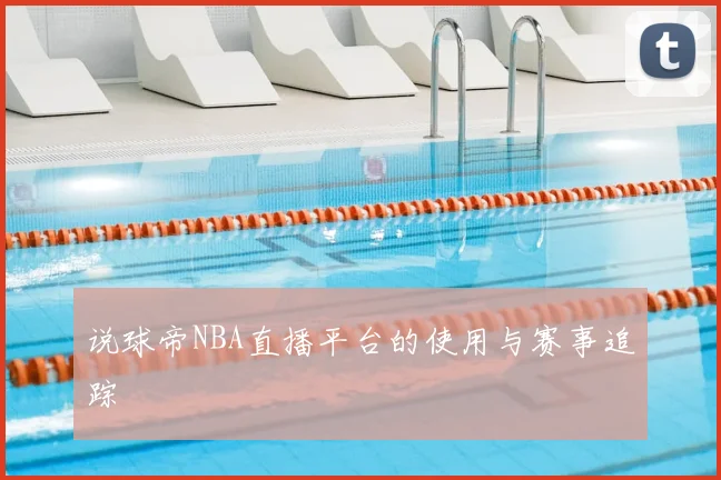 说球帝NBA直播平台的使用与赛事追踪