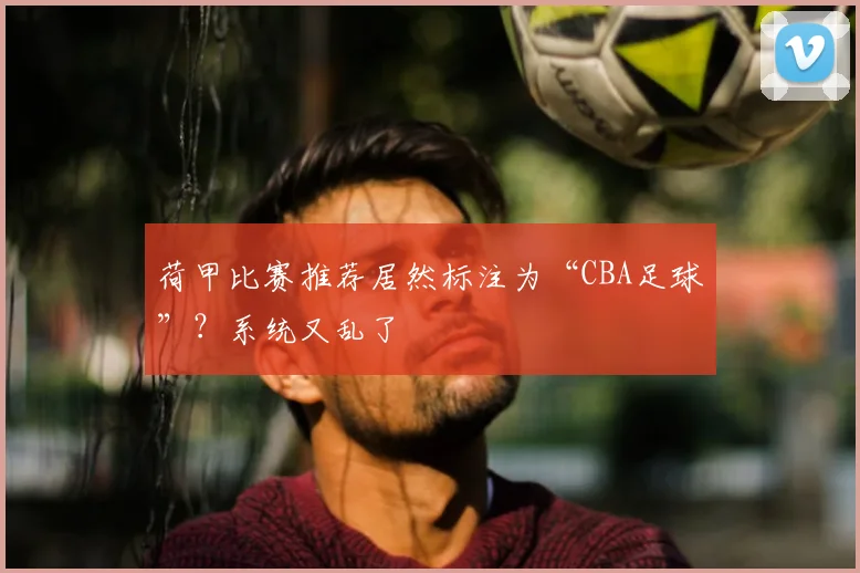 荷甲比赛推荐居然标注为“CBA足球”？系统又乱了