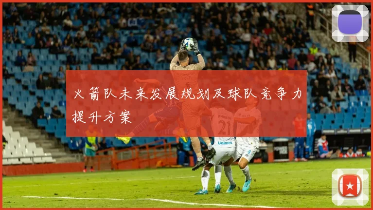 火箭队未来发展规划及球队竞争力提升方案