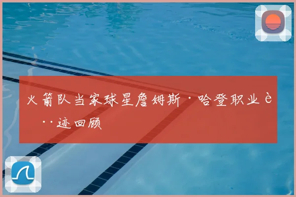 火箭队当家球星詹姆斯·哈登职业轨迹回顾