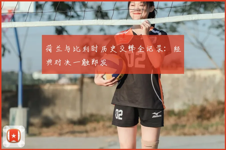 荷兰与比利时历史交锋全记录：经典对决一触即发