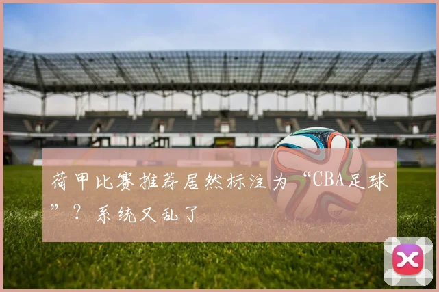 荷甲比赛推荐居然标注为“CBA足球”?系统又乱了