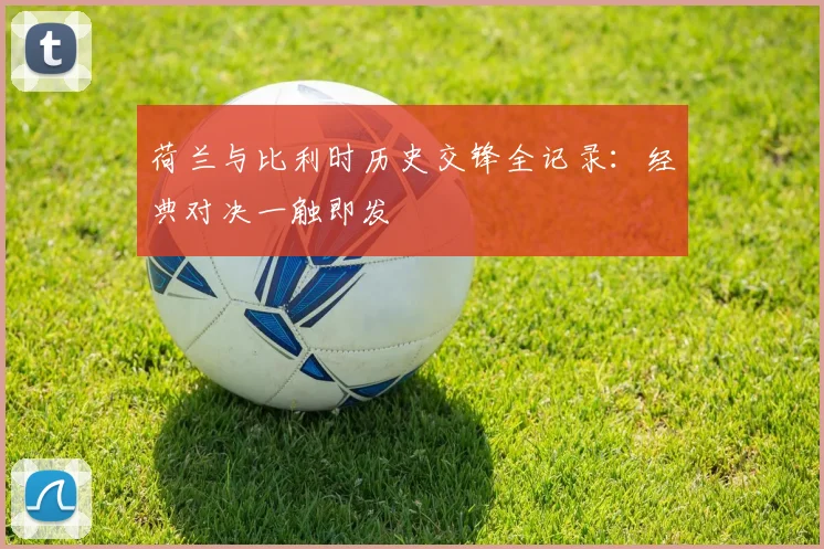 荷兰与比利时历史交锋全记录：经典对决一触即发
