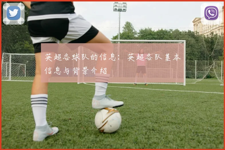 英超各球队的信息:英超各队基本信息与背景介绍